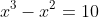 x^3 - x^2 = 10